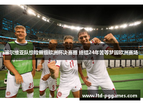 塞尔维亚队惊险晋级欧洲杯决赛圈 终结24年苦等梦圆欧洲赛场