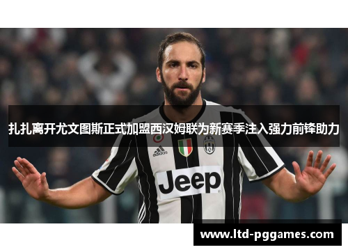 扎扎离开尤文图斯正式加盟西汉姆联为新赛季注入强力前锋助力 扎扎离开尤文图斯正式加盟西汉姆联为新赛季注入强力前锋助力