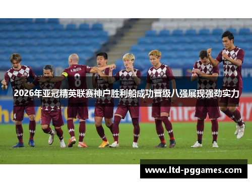 2026年亚冠精英联赛神户胜利船成功晋级八强展现强劲实力