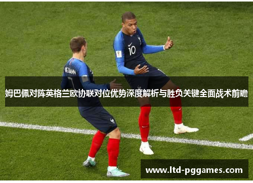 姆巴佩对阵英格兰欧协联对位优势深度解析与胜负关键全面战术前瞻