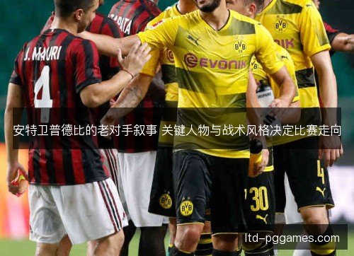 安特卫普德比的老对手叙事 关键人物与战术风格决定比赛走向